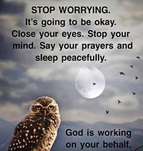 STOP WORRYING. It's going to be okay. Close your eyes. Stop your mind. Say your prayers and sleep peacefully. God is working on your behalf.