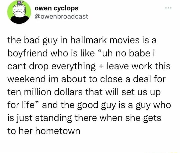 owen cyclops owenbroadcast the bad guy in hallmark movies is a boyfriend who is like uh no babe i cant drop everything leave work this weekend im about to close a deal for ten million dollars that will set us up for life and the good guy is a guy who is just standing there when she gets to her hometown