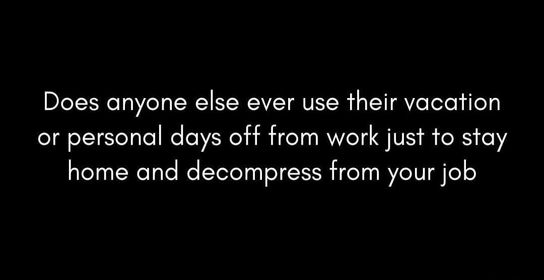 Does anyone else ever use their vacation or personal days off from work just to stay home and decompress from your job