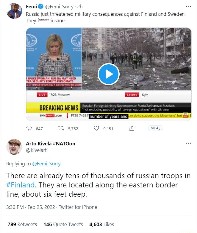 Femi Femi Sorry 2h Russia just threatened military consequences against Finland and Sweden They f insane W 723 woscon QO a7 0 s762 Q 9151 o MP45 g Arto Kivels NATOon L kivelart Replying to F There are already tens of thousands of russian troops in nland They are located along the eastern border line about six feet deep 330 PM Feb 25 2022 Twitter for iPhone 789 Retweets 146 Quote Tweets 4603 Likes