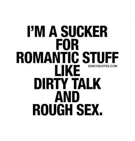 I'M A SUCKER FOR ROMANTIC STUFF LIKE DIRTY TALK AND ROUGH SEX.