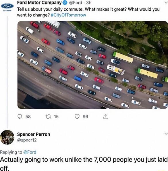 Ford Motor Company ford 3h Tell us about your daily commute What makes it great What would you wantto change Ci Spencer Perron v spncri2 Replying to Ford Actually going to work unlike the 7000 people you just laid off