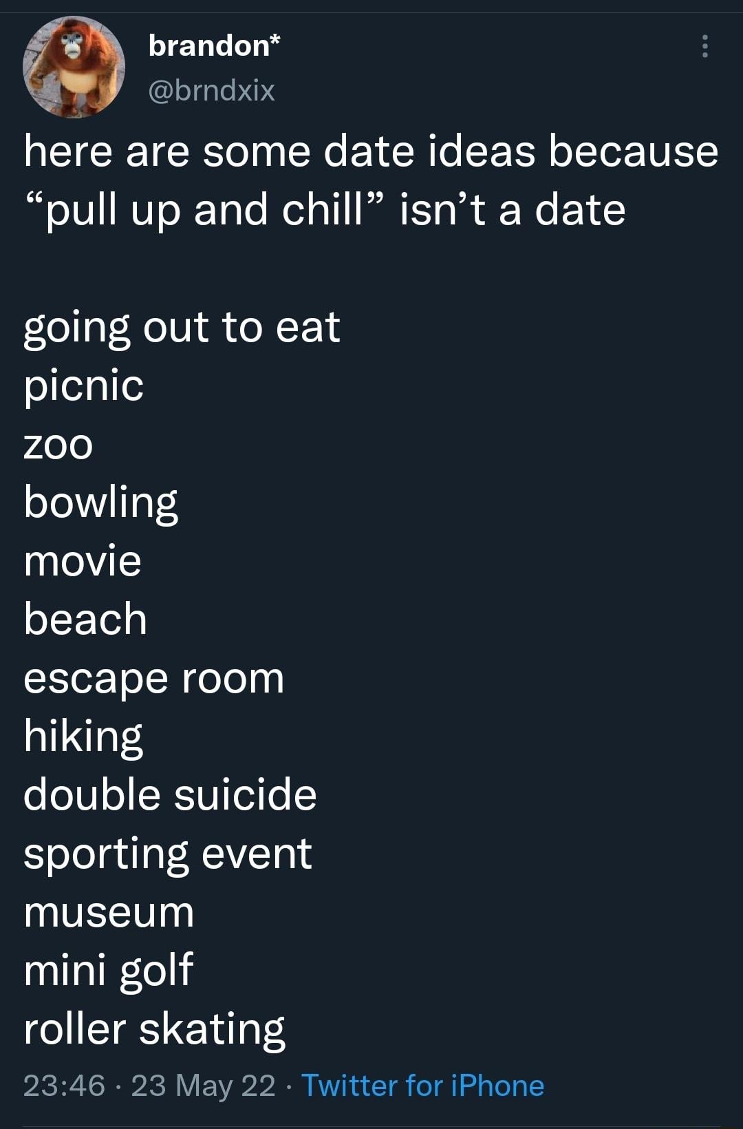 oz 1 e L 0 brndxix here are some date ideas because pull up and chill isnt a date going out to eat picnic Z0O bowling movie beach escape room hiking double suicide sporting event NEE Y mini golf roller skating PACHY S IICH Vi 1V A RV e T o Tl gToTa