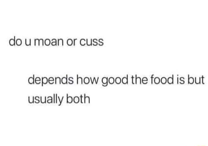 do umoan or cuss depends how good the food is but usually both