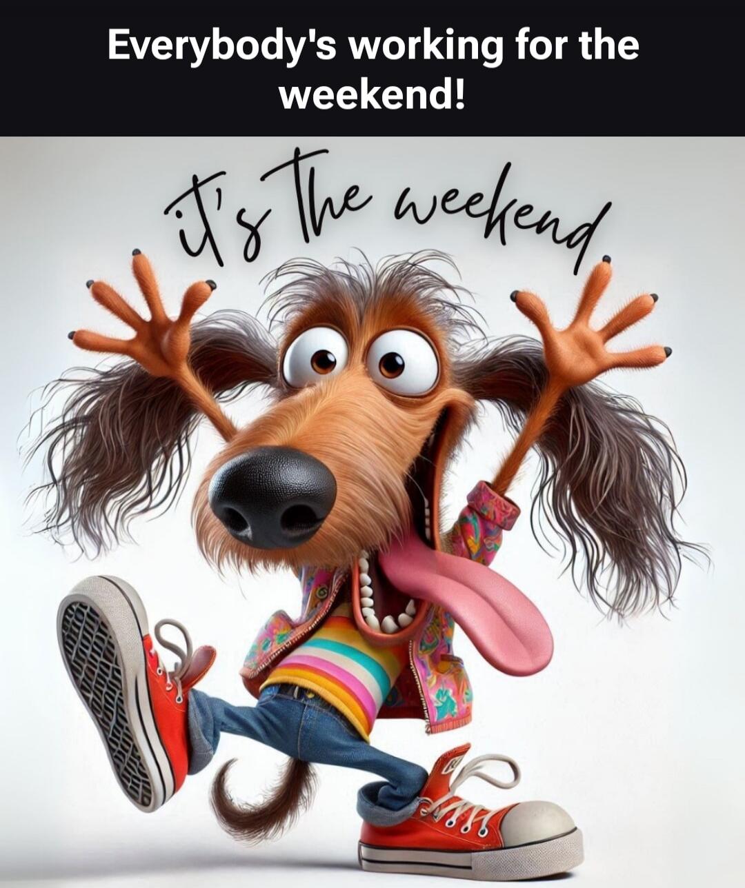 Everybody's working for the weekend! It's the weekend.
