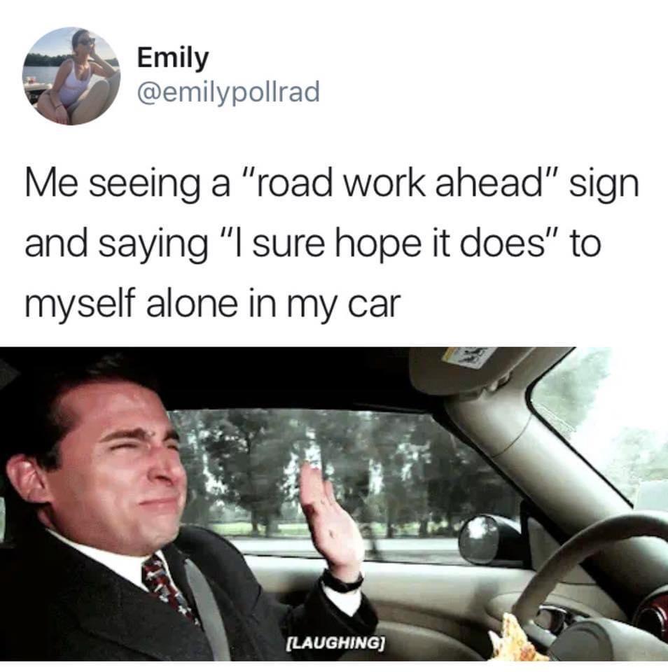 Emily 3 emilypollrad Me seeing a road work ahead sign and saying l sure hope it does to myself alone in my car LAUGHING