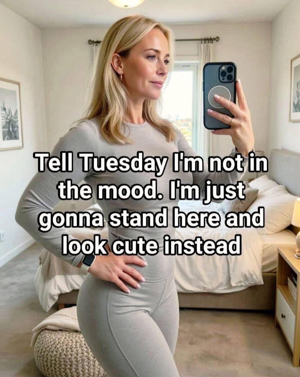 Tell Tuesday I'm not in the mood. I'm just gonna stand here and look cute instead