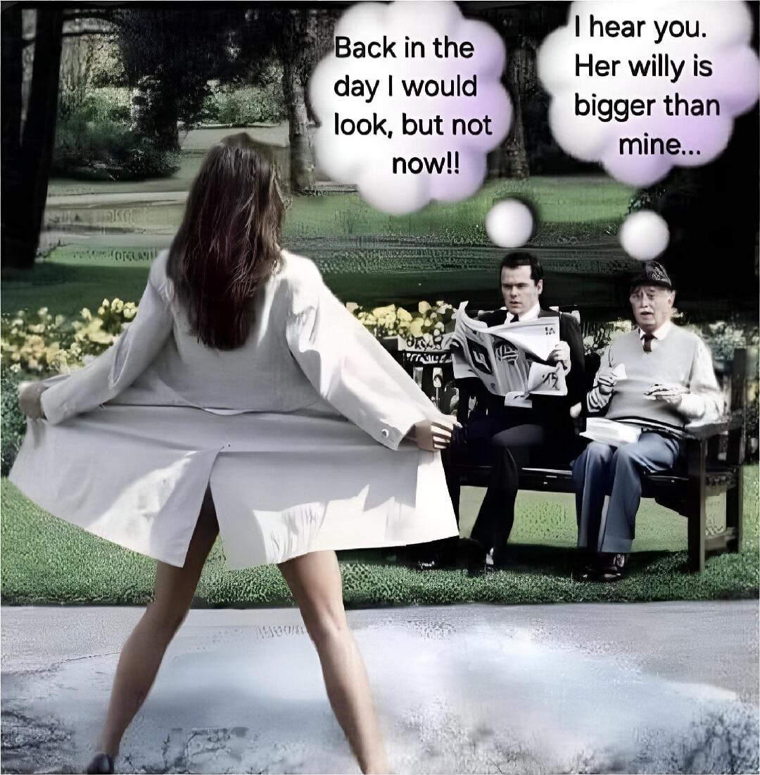 Back in the day I would look, but not now!! I hear you. Her willy is bigger than mine...