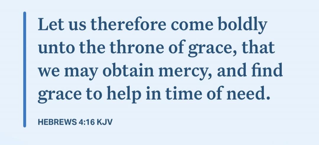 Let us therefore come boldly unto the throne of grace, that we may obtain mercy, and find grace to help in time of need.