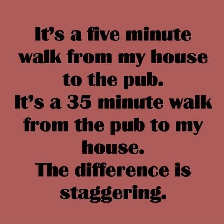 Is a five minute walk from my house to the pub Is a 35 minute walk from the pub to my house The difference is staggering