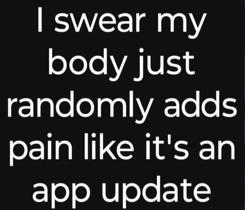 I swear my body just randomly adds pain like it's an app update