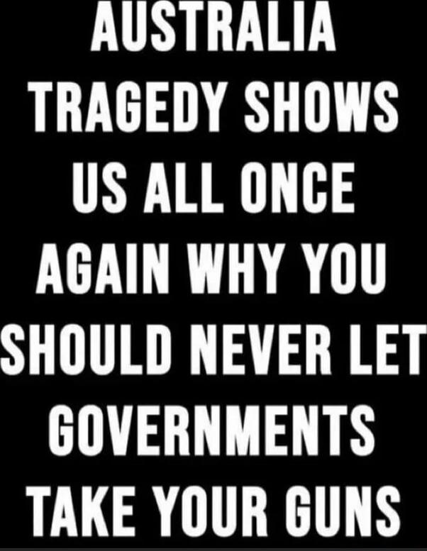 AUSTRALIA TRAGEDY SHOWS US ALL ONCE AGAIN WHY YOU SHOULD NEVER LET GOVERNMENTS TAKE YOUR GUNS
