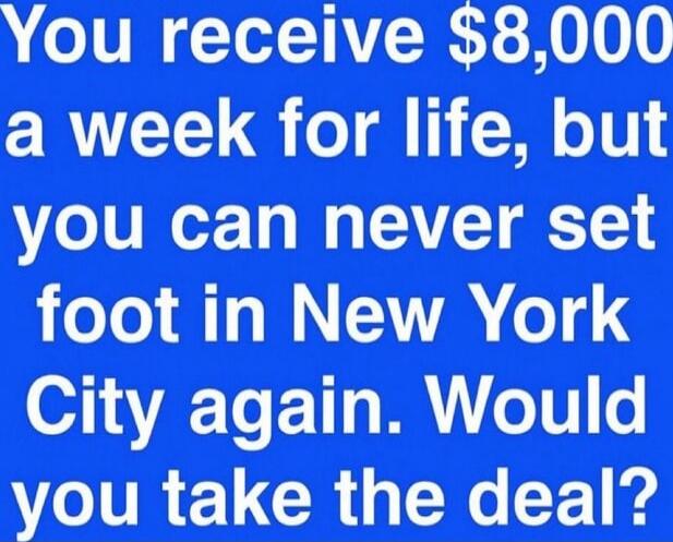 You receive $8,000 a week for life, but you can never set foot in New York City again. Would you take the deal?