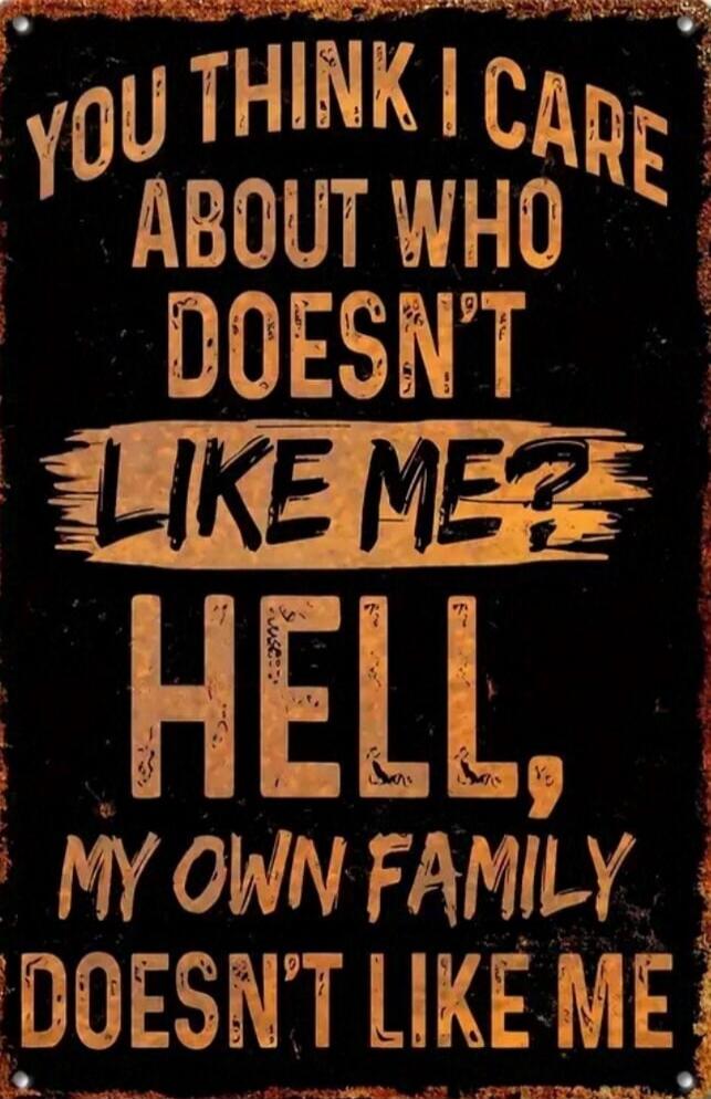YOU THINK I CARE ABOUT WHO DOESN'T LIKE ME? HELL, MY OWN FAMILY DOESN'T LIKE ME
