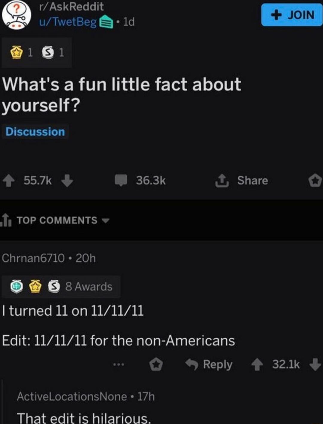 rAskReddit uTwetBeg 1d B Whats a fun little fact about yourself EETEE Y 4 557 RETTY Share o 1 TOP COMMENTS Chrnan6710 20h 0 srvads ROTGERINCL BV VALY Edit 111111 for the non Americans Reply 4 32k ActiveLocationsNone 17h That edit is hilarious
