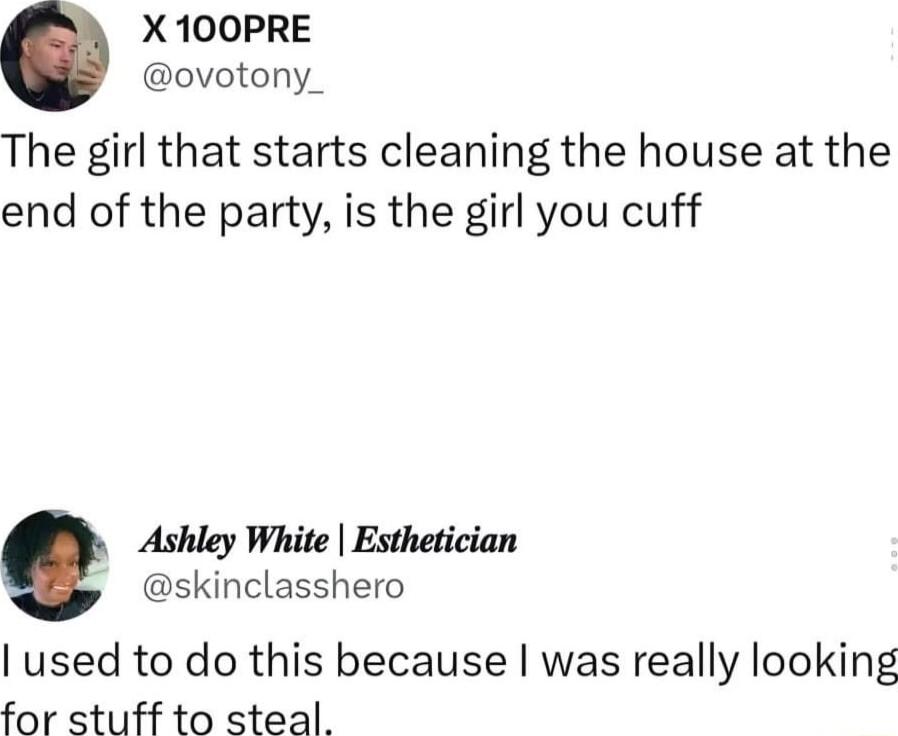 X 100PRE ovotony_ The girl that starts cleaning the house at the end of the party is the girl you cuff Ashley White Esthetician skinclasshero used to do this because was really looking for stuff to steal