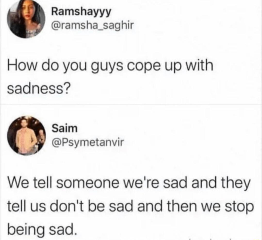 Ramshayyy ramsha_saghir How do you guys cope up with sadness Saim Psymetanvir We tell someone were sad and they tell us dont be sad and then we stop being sad