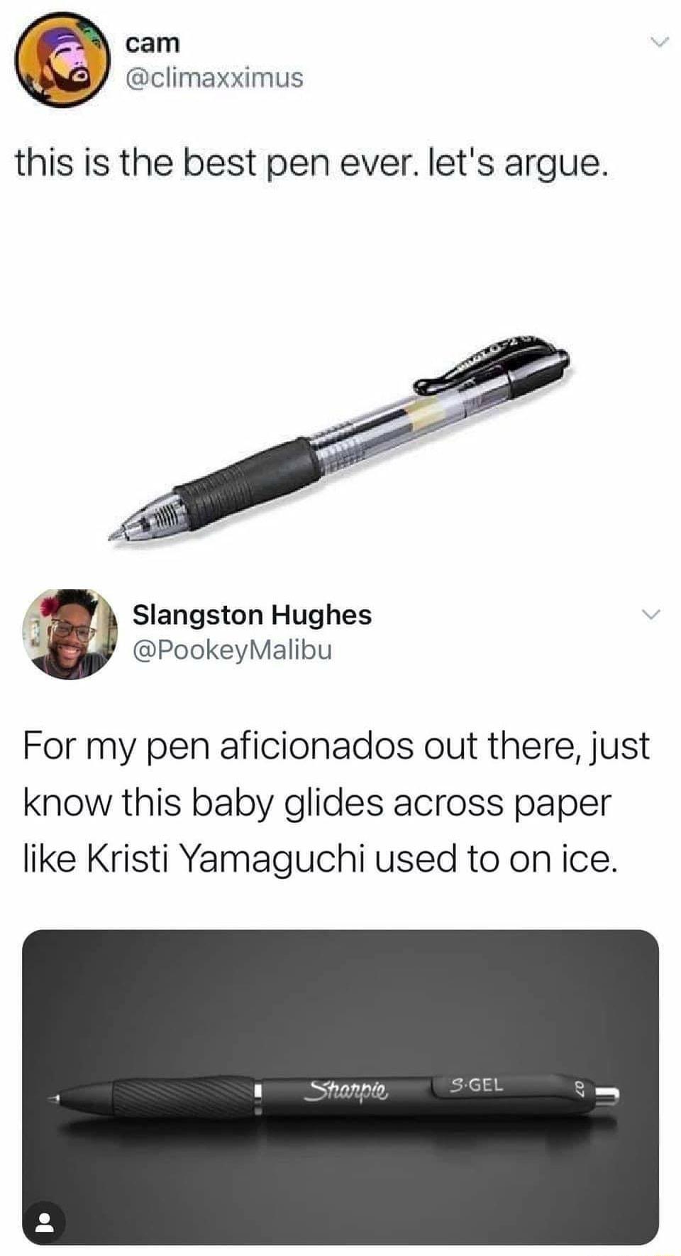 cam climaxximus this is the best pen ever lets argue 3 Slangston Hughes PookeyMalibu For my pen aficionados out there just know this baby glides across paper like Kristi Yamaguchi used to onice