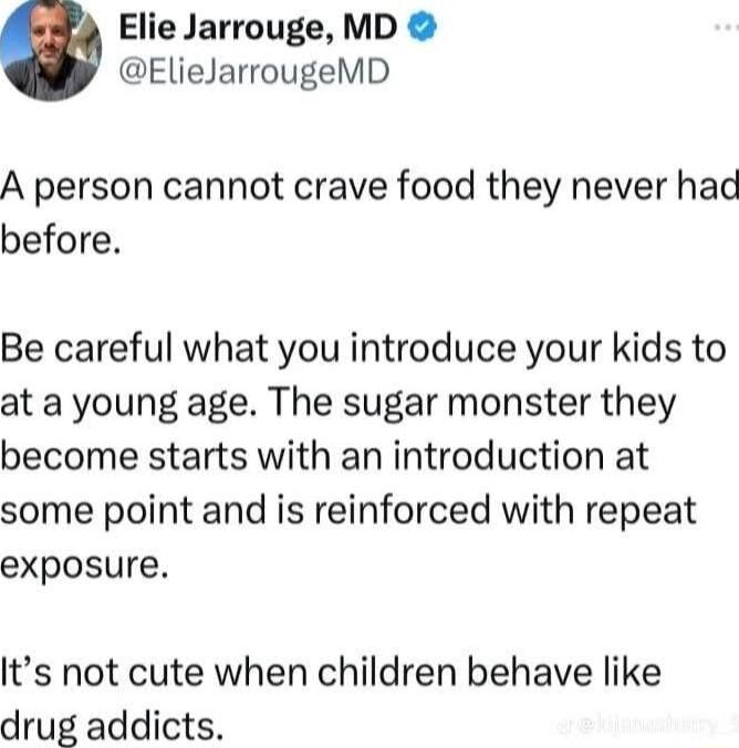 Elie Jarrouge MD ElieJarrougeMD A person cannot crave food they never hac before Be careful what you introduce your kids to at a young age The sugar monster they become starts with an introduction at some point and is reinforced with repeat exposure Its not cute when children behave like drug addicts