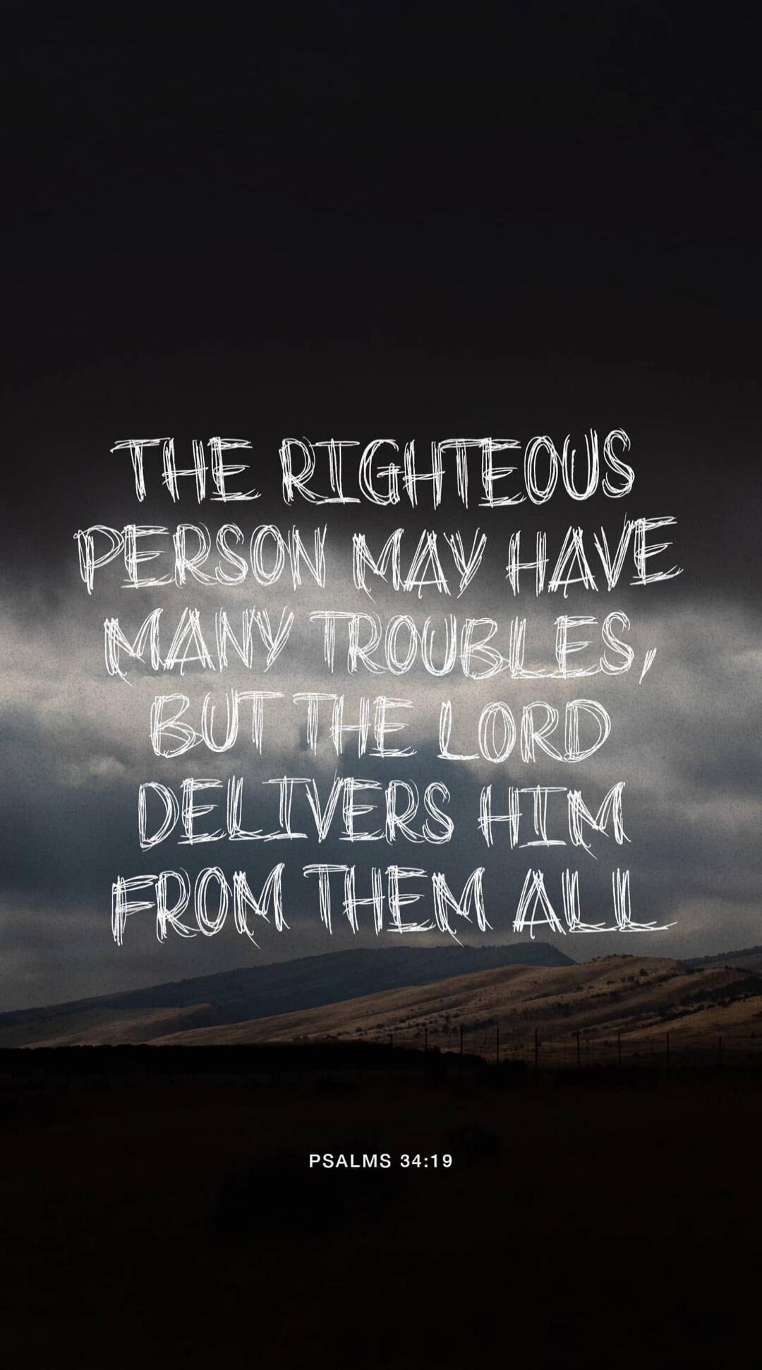 THE RIGHTEOUS PERSON MAY HAVE MANY TROUBLES, BUT THE LORD DELIVERS HIM FROM THEM ALL PSALMS 34:19