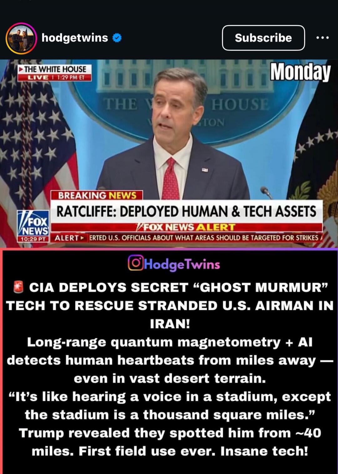 THE WHITE HOUSE LIVE 1:29 PM ET Monday BREAKING NEWS RATCLIFFE: DEPLOYED HUMAN & TECH ASSETS FOX NEWS 10:29 PT ALERT ERTED U.S. OFFICIALS ABOUT WHAT AREAS SHOULD BE TARGETED FOR STRIKES HodgeTwins CIA DEPLOYS SECRET 