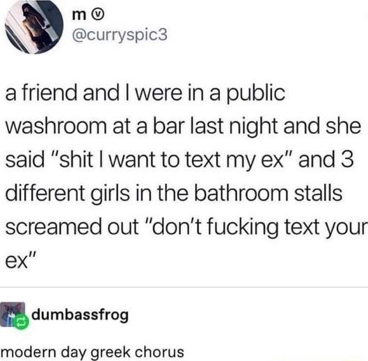 mo curryspic3 a friend and were in a public washroom at a bar last night and she said shit want to text my ex and 3 different girls in the bathroom stalls screamed out dont fucking text your ex dumbassfrng modern day greek chorus