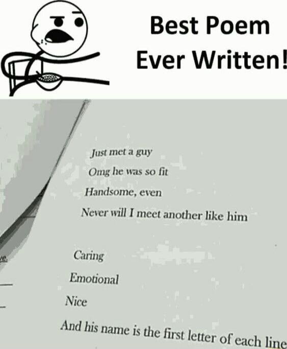 Best Poem Ever Written Just met a guy Omg he was so fit Handsome even Never will I meet another like him Caring Emotional Nice And his name s he first letter of h line