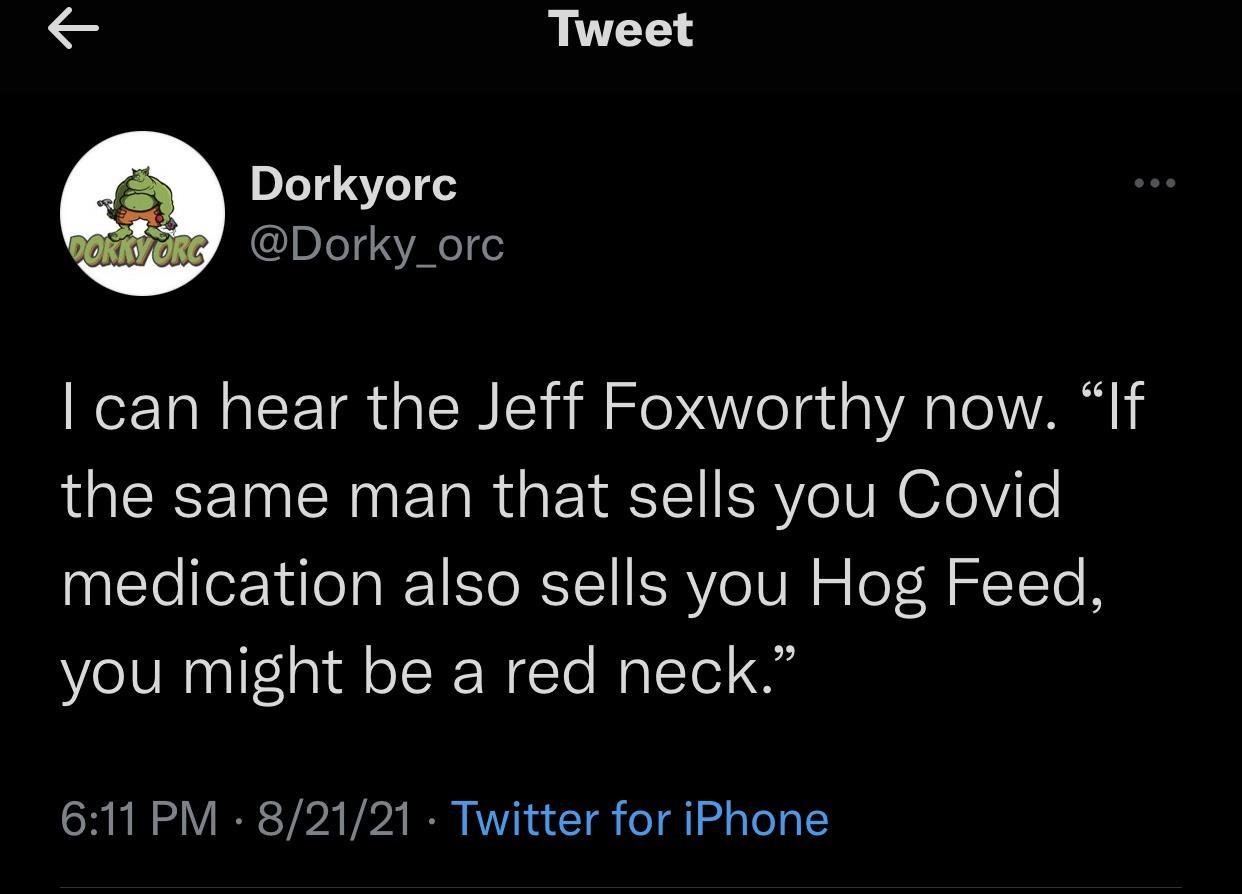 Tweet Dorkyorc Dorky_orc can hear the Jeff Foxworthy now If the same man that sells you Covid medication also sells you Hog Feed you might be a red neck 611 PM 82121 Twitter for iPhone