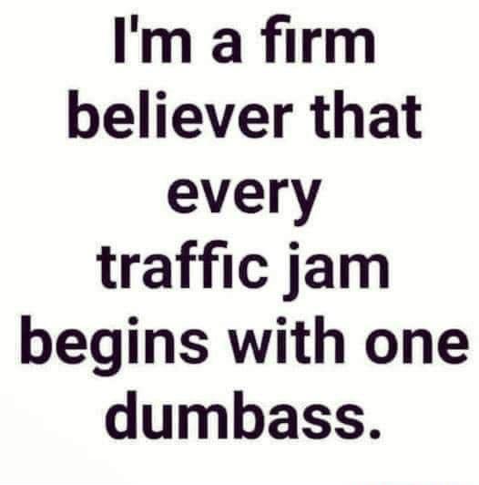 Im a firm believer that every traffic jam begins with one dumbass