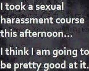 I took a sexual harassment course this afternoon... I think I am going to be pretty good at it.