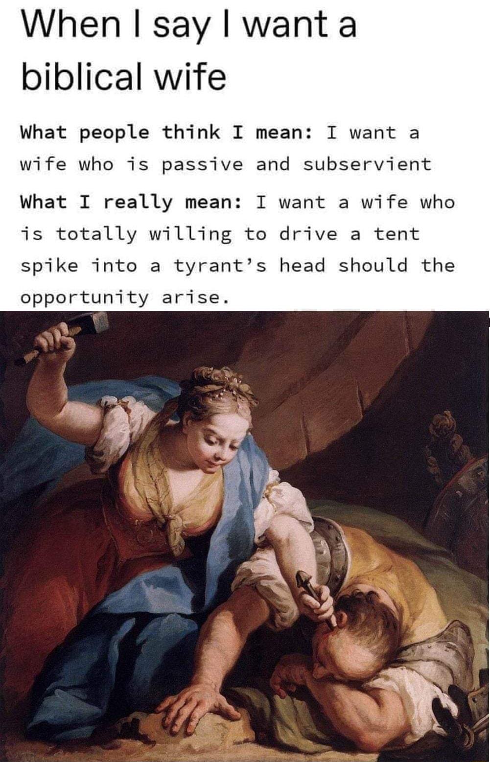 When say want a biblical wife What people think I mean I want a wife who is passive and subservient What I really mean I want a wife who is totally willing to drive a tent spike into a tyrants head should the opportunity arise