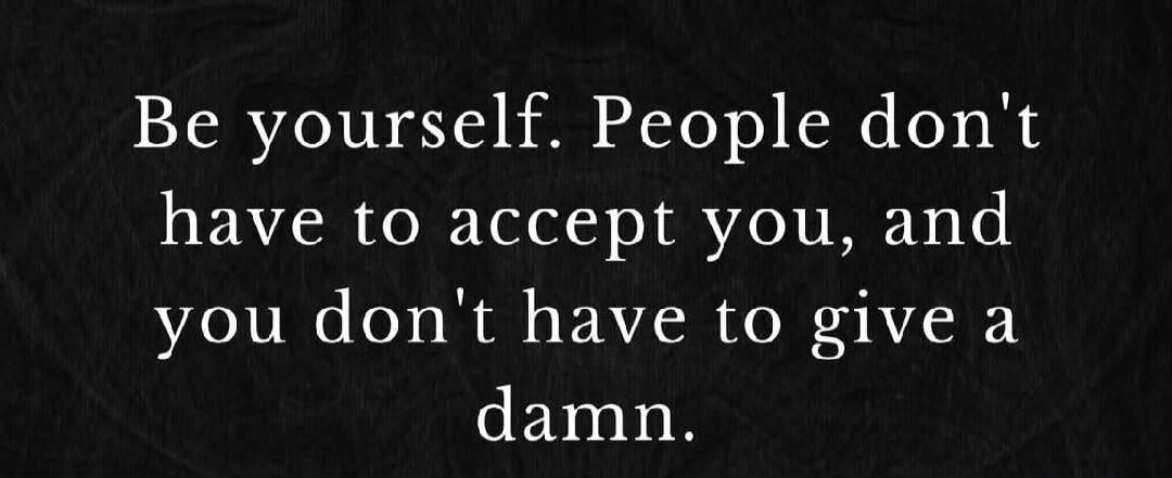 Be yourself. People don't have to accept you, and you don't have to give a damn.
Session ID: 1067725.