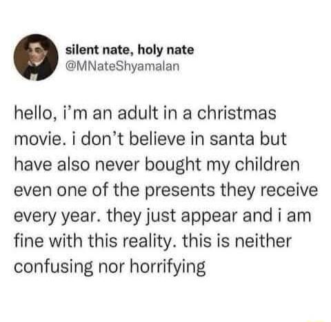 silent nate holy nate MNateShyamalan hello im an adult in a christmas movie i dont believe in santa but have also never bought my children even one of the presents they receive every year they just appear and i am fine with this reality this is neither confusing nor horrifying