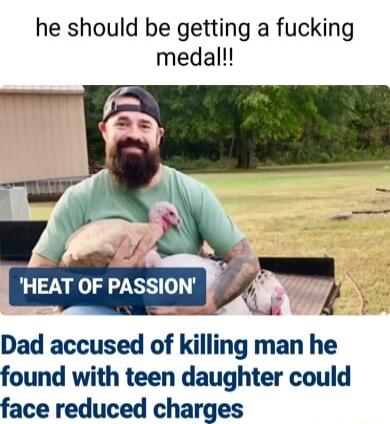 he should be getting a fucking medal Dad accused of killing man he found with teen daughter could face reduced charges