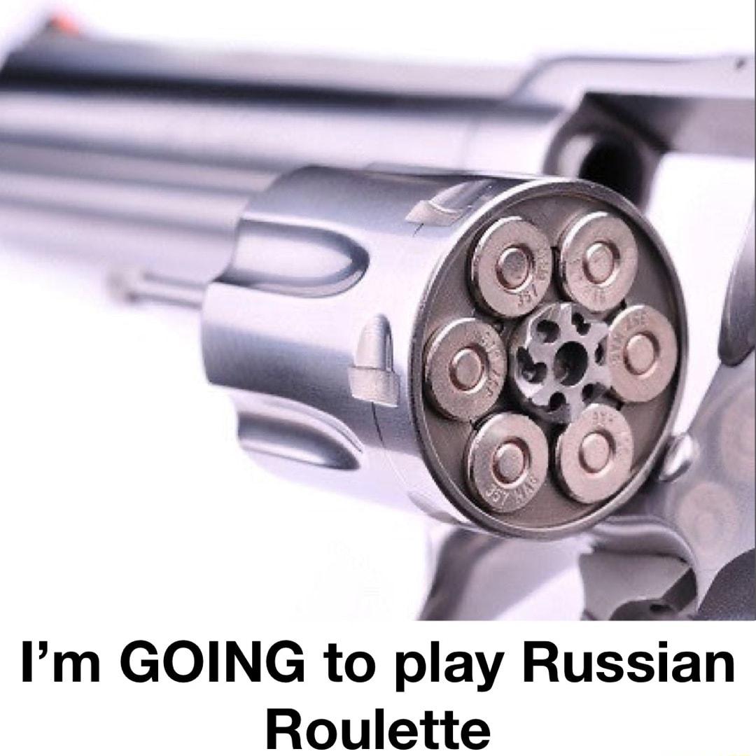 Im GOING to play Russian Roulette