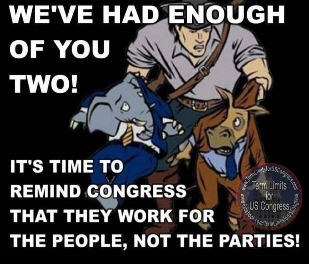 WE'VE HAD ENOUGH OF YOU TWO! IT'S TIME TO REMIND CONGRESS THAT THEY WORK FOR THE PEOPLE, NOT THE PARTIES! Term Limits for US Congress www.TermLimitsForUSCongress.com facebook.com/TermLimitsforUSCongress