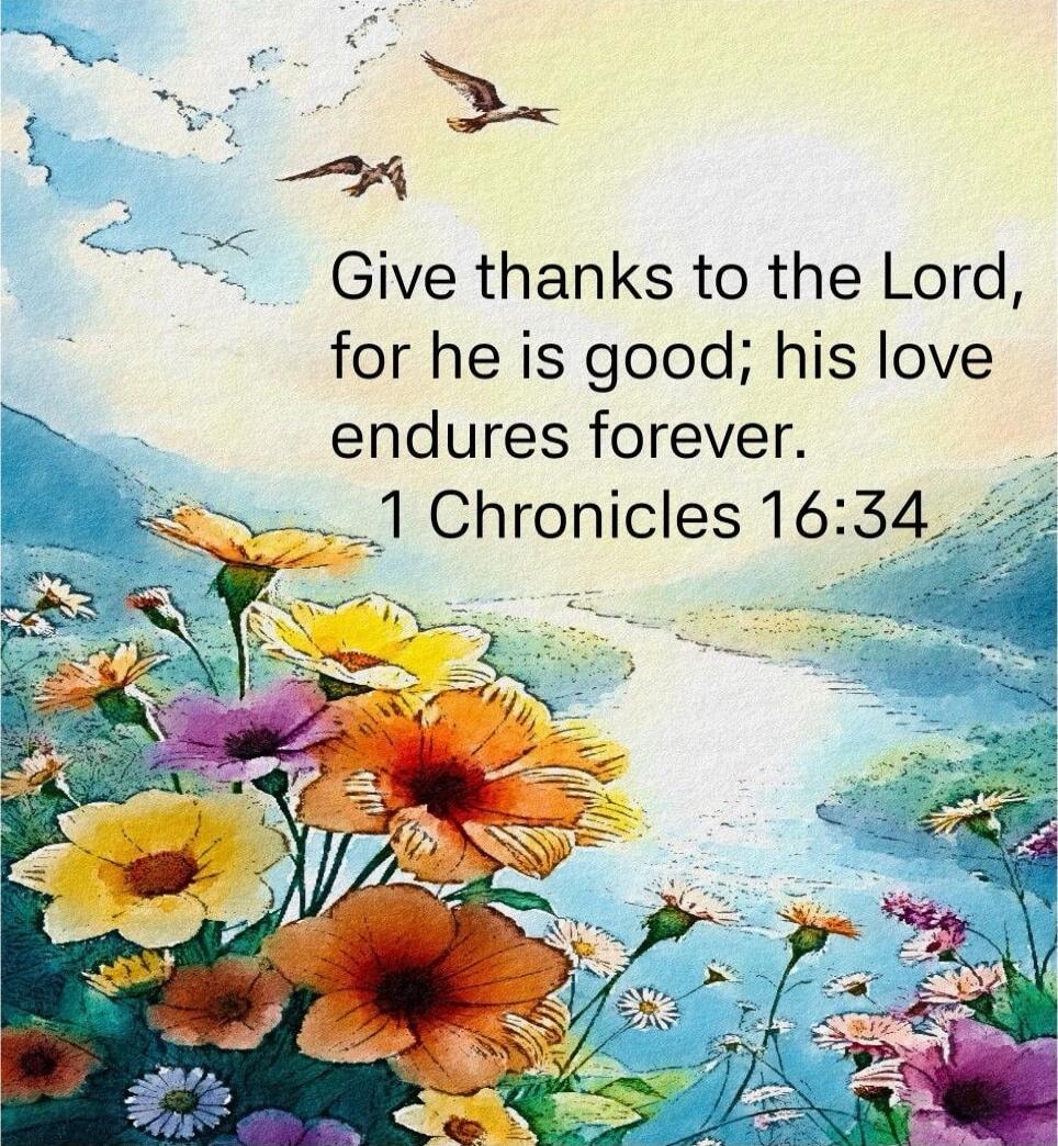 Give thanks to the Lord, for he is good; his love endures forever. 1 Chronicles 16:34