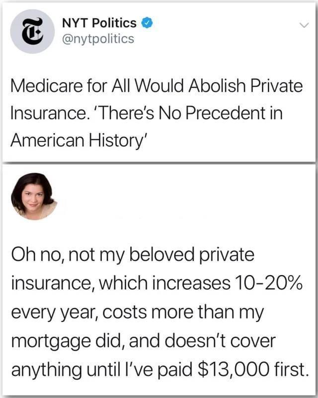 NYT Politics nytpolitics Medicare for All Would Abolish Private Insurance Theres No Precedent in American History Oh no not my beloved private insurance which increases 10 20 every year costs more than my mortgage did and doesnt cover anything until Ive paid 13000 first