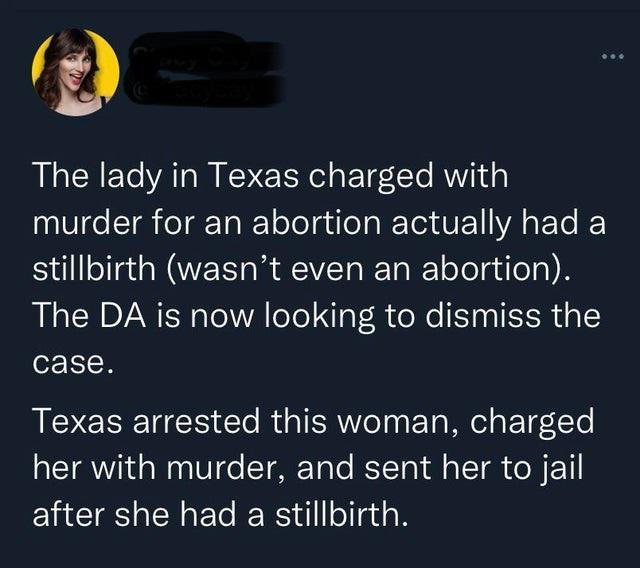 g The lady in Texas charged with murder for an abortion actually had a stillbirth wasnt even an abortion The DA is now looking to dismiss the case Texas arrested this woman charged TSIV da Wea 1 o STARYoTo RYTol Al o TSI oM F 1I after she had a stillbirth