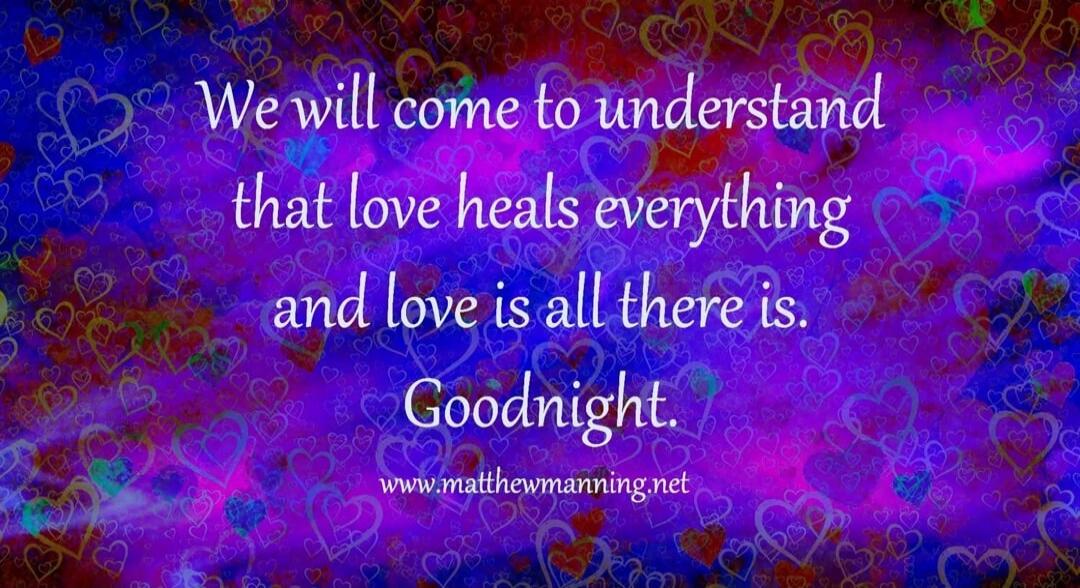 We will come to understand that love heals everything and love is all there is. Goodnight. www.matthewmanning.net