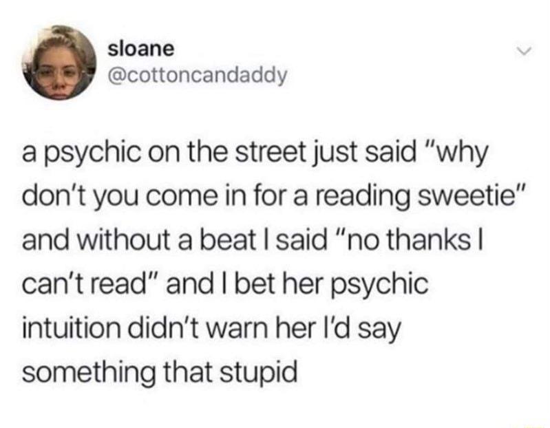 sloane cottoncandaddy a psychic on the street just said why dont you come in for a reading sweetie and without a beat said no thanks cantread and bet her psychic intuition didnt warn her Id say something that stupid