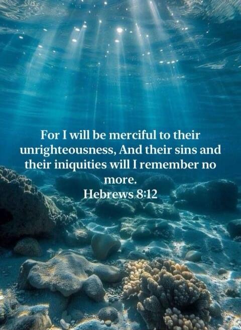 For I will be merciful to their unrighteousness, And their sins and their iniquities will I remember no more. Hebrews 8:12