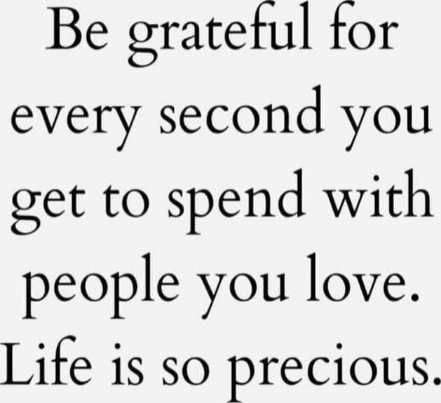 Be grateful for every second you get to spend with people you love. Life is so precious.