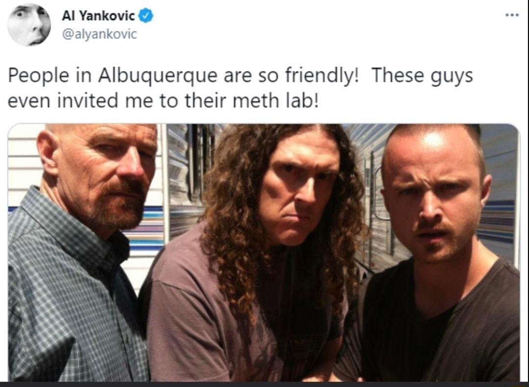 AW Al ankovic 4 People in Albuquerque are so friendly The en invited me to their meth lab
