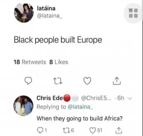 latáina @lataina_ Black people built Europe 18 Retweets 8 Likes Chris Ede @ChrisE5... Replying to @lataina_ When they going to build Africa?