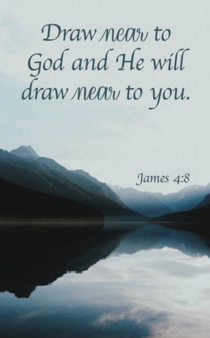 Draw near to God and He will draw near to you. James 4:8