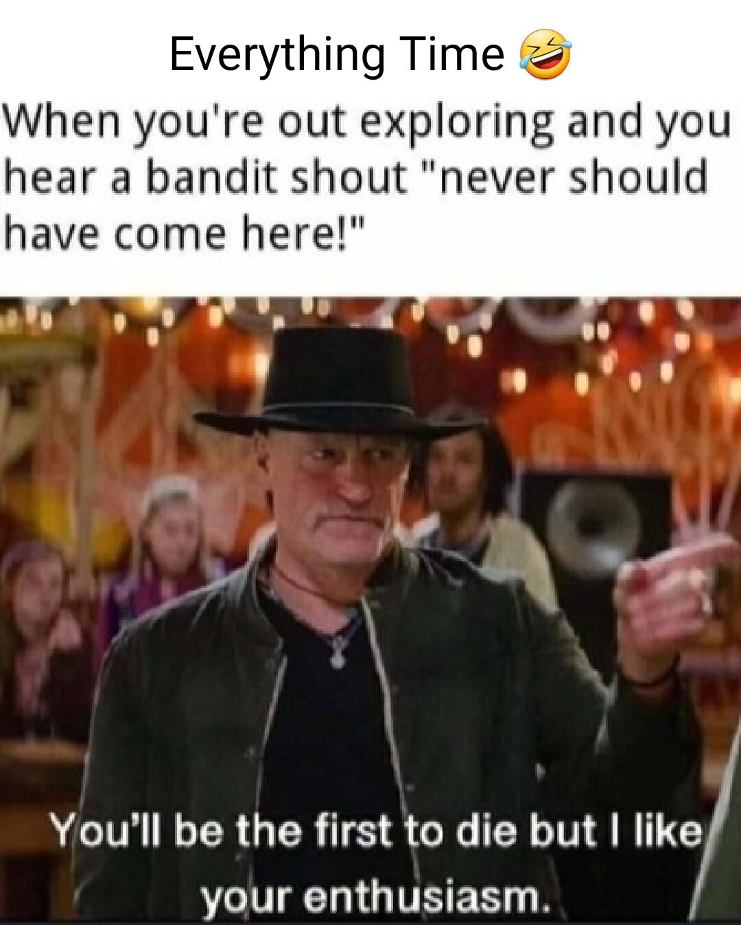 Everything Time When youre out exploring and you hear a bandit shout never should have come here y W Youll be the first to die but like UGS EN R