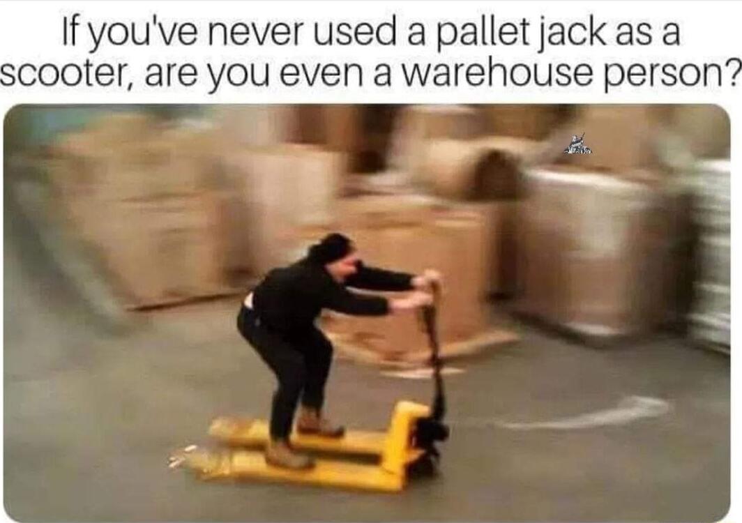 If youve never used a pallet jack as a scooter are you even a warehouse person