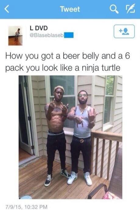 How you got a beer belly and a 6 pack you look like a ninja turtle