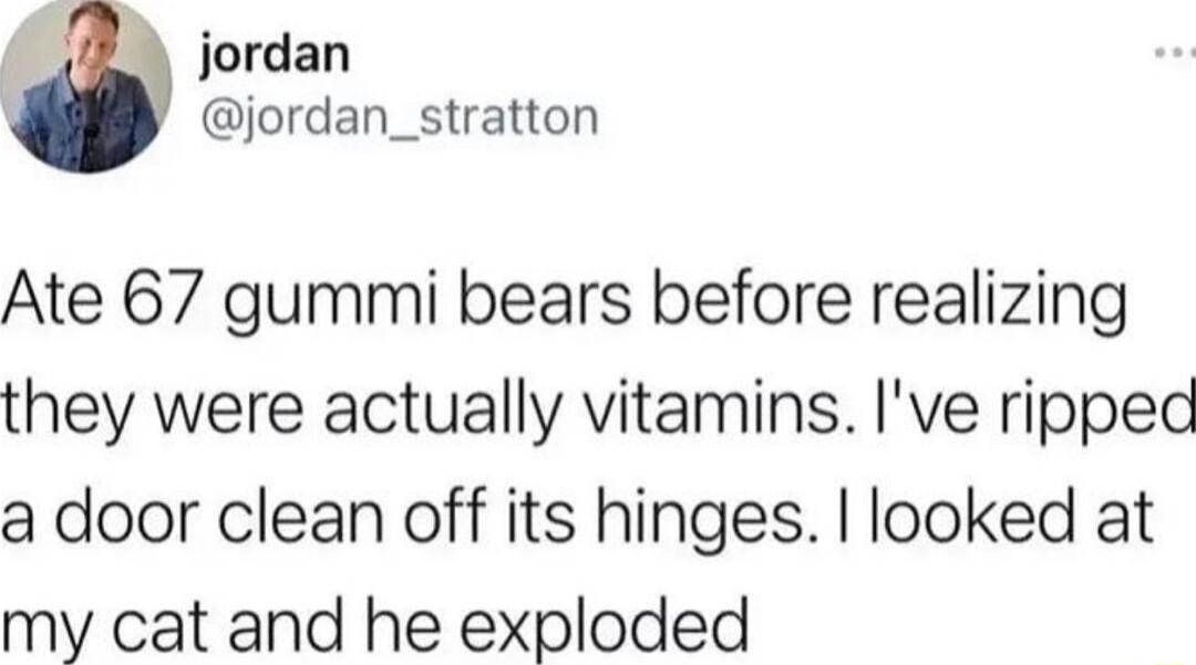 jordan jordan_stratton Ate 67 gummi bears before realizing they were actually vitamins Ive ripped a door clean off its hinges looked at my cat and he exploded